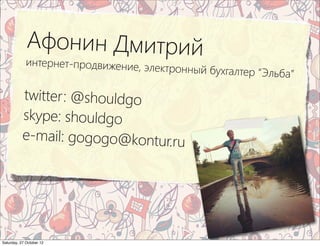 Афонин Дмитрий
             интернет-продвижение, эл
                                     ектронный бухгалтер “Эльб
                                                              а”
           twitter : @shouldgo
           skype: shouldgo
           e-mail: gogogo@kontur.ru




Saturday, 27 October 12
 