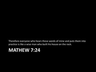 Therefore everyone who hears these words of mine and puts them into
practice is like a wise man who built his house on the rock.

MATHEW 7:24
 