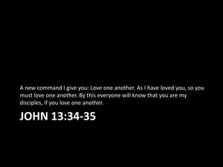 A new command I give you: Love one another. As I have loved you, so you
must love one another. By this everyone will know that you are my
disciples, if you love one another.

JOHN 13:34-35
 