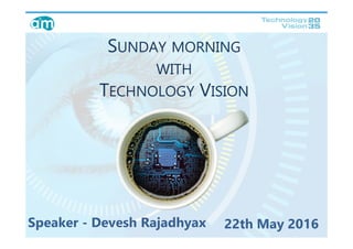 SUNDAY MORNING
WITH
TECHNOLOGY VISION
Speaker - Devesh Rajadhyax 22th May 2016
 
