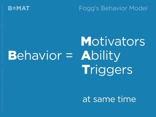 B=MAT
					 Motivators
Behavior = Ability
								 Triggers
									
							 at same time
Source:http://www.behaviormodel.org/PresentedbyKristenSunde:11/26/14atTradecraft
Fogg’s Behavior Model
 