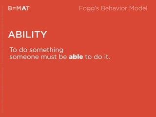B=MAT
ABILITY
A
To do something
someone must be able to do it.
Source:http://www.behaviormodel.org/PresentedbyKristenSunde:11/26/14atTradecraft
Fogg’s Behavior Model
 