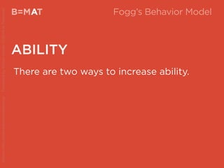 B=MAT
ABILITY
A
There are two ways to increase ability.
Source:http://www.behaviormodel.org/PresentedbyKristenSunde:11/26/14atTradecraft
Fogg’s Behavior Model
 