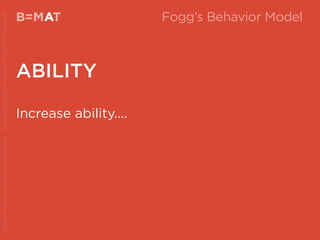 Increase ability....
B=MAT
ABILITY
A Fogg’s Behavior Model
Source:http://www.behaviormodel.org/PresentedbyKristenSunde:11/26/14atTradecraft
 