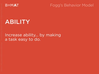 Increase ability... by making
a task easy to do.
B=MAT
ABILITY
A Fogg’s Behavior Model
Source:http://www.behaviormodel.org/PresentedbyKristenSunde:11/26/14atTradecraft
 