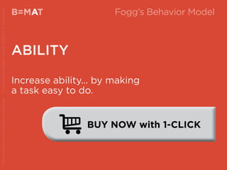 B=MAT
ABILITY
A Fogg’s Behavior Model
Increase ability... by making
a task easy to do.
Source:http://www.behaviormodel.org/PresentedbyKristenSunde:11/26/14atTradecraft
 