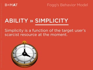 B=MAT
ABILITY » SIMPLICITY
A Fogg’s Behavior Model
Simplicity is a function of the target user’s
scarcist resource at the moment.
Source:http://www.behaviormodel.org/PresentedbyKristenSunde:11/26/14atTradecraft
 