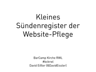 Kleines 
Sündenregister der 
Website-Pflege 
BarCamp Kirche RWL 
#bckrwl 
David Eißler (@DavidEissler) 
 