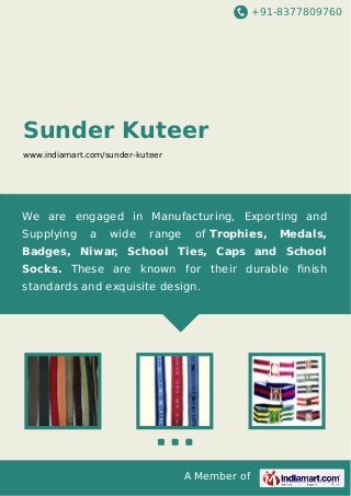 +91-8377809760

Sunder Kuteer
www.indiamart.com/sunder-kuteer

We are engaged in Manufacturing, Exporting and
Supplying

a

wide

range

of Trophies,

Medals,

Badges, Niwar, School Ties, Caps and School
Socks. These are known for their durable ﬁnish
standards and exquisite design.

A Member of

 