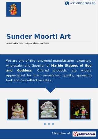 +91-9953360988

Sunder Moorti Art
www.indiamart.com/sunder-moorti-art

We are one of the renowned manufacturer, exporter,
wholesaler and Supplier of Marble Statues of God
and

Goddess.

Oﬀered

products

are

widely

appreciated for their unmatched quality, appealing
look and cost-effective rates.

A Member of

 