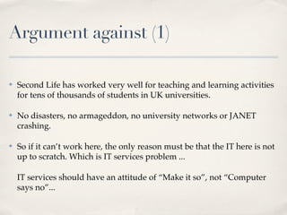 Argument against (1)

✤   Second Life has worked very well for teaching and learning activities
    for tens of thousands ...