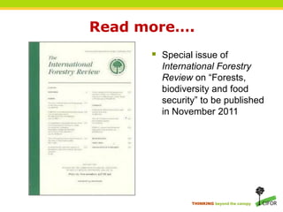 Read more….
       Special issue of
        International Forestry
        Review on “Forests,
        biodiversity and food
        security” to be published
        in November 2011




               THINKING beyond the canopy
 