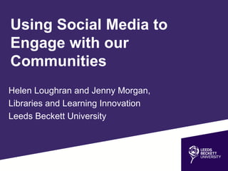 Using Social Media to
Engage with our
Communities
Helen Loughran and Jenny Morgan,
Libraries and Learning Innovation
Leeds Beckett University
 