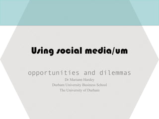 Using social media/um
opportunities and dilemmas
Dr Mariann Hardey
Durham University Business School
The University of Durham
 