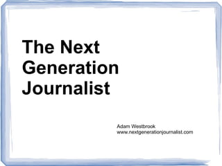 The Next Generation Journalist Adam Westbrook www.nextgenerationjournalist.com 