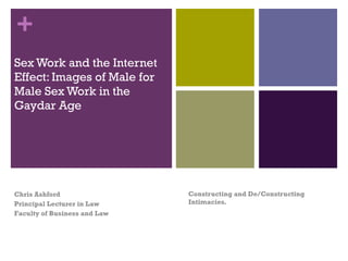 Sex Work and the Internet Effect: Images of Male for Male Sex Work in the Gaydar Age  Constructing and De/Constructing Intimacies.  Chris Ashford Principal Lecturer in Law Faculty of Business and Law 