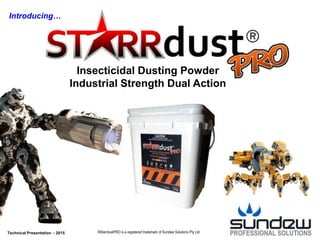 P R O F E S S I O N A L S O L U T I O N SPROFESSIONAL SOLUTIONSTechnical Presentation - 2015 ®StarrdustPRO is a registered trademark of Sundew Solutions Pty Ltd
Introducing…
Insecticidal Dusting Powder
Industrial Strength Dual Action
 