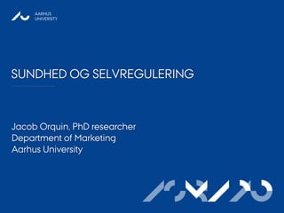 AARHUS
     UNIVERSITY




SUNDHED OG SELVREGULERING



Jacob Orquin, PhD researcher
Department of Marketing
Aarhus University




                               ASB AU
                                 MAPP
 