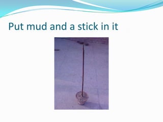 Put mud and a stick in it