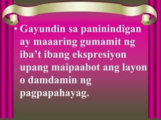 • Gayundin sa paninindigan
ay maaaring gumamit ng
iba’t ibang ekspresiyon
upang maipaabot ang layon
o damdamin ng
pagpapahayag.
 
