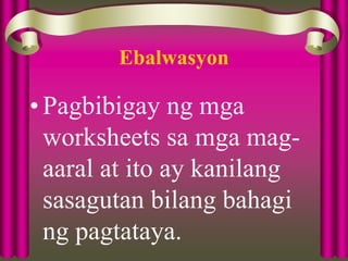 Ebalwasyon
• Pagbibigay ng mga
worksheets sa mga mag-
aaral at ito ay kanilang
sasagutan bilang bahagi
ng pagtataya.
 