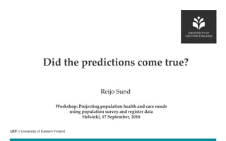 UEF // University of Eastern Finland
Reijo Sund
Workshop: Projecting population health and care needs
using population survey and register data
Helsinki, 17 September, 2018
Did the predictions come true?
 
