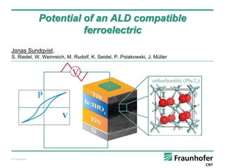 © Fraunhofer
Potential of an ALD compatible
ferroelectric
Jonas Sundqvist,
S. Riedel, W. Weinreich, M. Rudolf, K. Seidel, P. Polakowski, J. Müller
V
 
