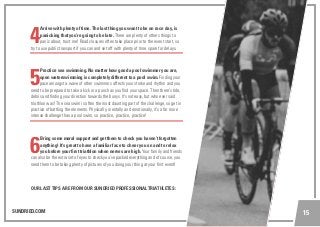 SUNDRIED.COM 15
4
Arrive with plenty of time. The last thing you want to be on race day, is
panicking that you’re going to be late. There are plenty of others things to
panic about, trust me! Road closures often take place prior to the event start, so
try to use public transport if you can and set off with plenty of time spare for delays.
5
Practice sea swimming. No matter how good a pool swimmer you are,
open waterswimming is completely different to a pool swim. Finding your
pace amongst a wave of other swimmers affects your stroke and rhythm and you
need to be prepared to take a kick or a punch as you find your space. Then there’s tide,
debris and finding your direction towards the buoys. It’s not easy, but who ever said
triathlon was! The sea swim is often the most daunting part of the challenge, so get in
practice of battling the elements. Physically, mentally and emotionally, it’s a far more
intense challenge than a pool swim, so practice, practice, practice!
6
Bring some moral support and get them to check you haven’t forgotten
anything! It’s great to have a familiar face to cheer you on and to relax
you before your first triathlon when nerves are high. Your family and friends
can also be the extra set of eyes to check you’ve packed everything and of course, you
need them to be taking plenty of pictures of you doing your thing at your first event!
OUR LAST TIPS ARE FROM OUR SUNDRIED PROFESSIONAL TRIATHLETES:
 