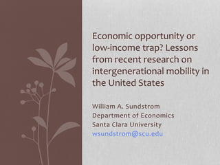 William A. Sundstrom
Department of Economics
Santa Clara University
wsundstrom@scu.edu
Economic opportunity or
low-income trap? Lessons
from recent research on
intergenerational mobility in
the United States
 
