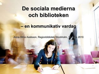 De sociala medierna och biblioteken –  en kommunikativ vardag Anna-Stina Axelsson, Regionbibliotek Stockholm, 18 mars 2010 