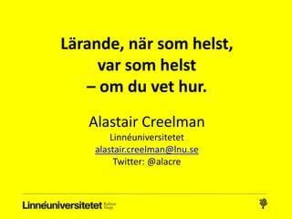 Alastair Creelman
Linnéuniversitetet
alastair.creelman@lnu.se
Twitter: @alacre
Lärande, när som helst,
var som helst
– om du vet hur.
 
