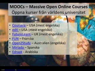 • Coursera – USA (mest engelska)
• edX – USA (mest engelska)
• FutureLearn – UK (mest engelska)
• FUN – Franska
• Open2Study – Australien (engelska)
• Miríada – Spanska
• Edraak - Arabiska
CC BY Some rights reserved by Ivan McClellan Photography
MOOCs – Massive Open Online Courses
Öppna kurser från världens universitet
 