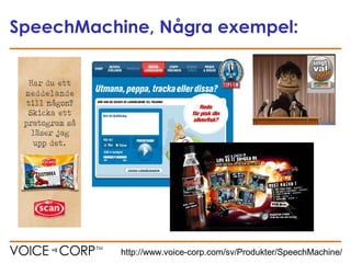 SpeechMachine, Några exempel:
http://www.voice-corp.com/sv/Produkter/SpeechMachine/
 
