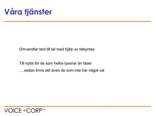 Våra tjänster
Omvandlar text till tal med hjälp av talsyntes
Till nytta för de som hellre lyssnar än läser
….sedan finns det även de som inte har något val
 