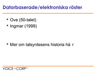 Datorbaserade/elektroniska röster
 Ove (50-talet)
 Ingmar (1999)
 Mer om talsyntesens historia hä r
 