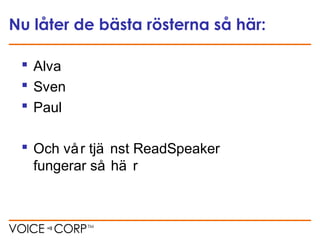Nu låter de bästa rösterna så här:
 Alva
 Sven
 Paul
 Och vår tjä nst ReadSpeaker
fungerar så hä r
 
