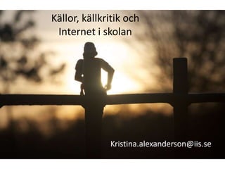 Källor, källkritik och
 Internet i skolan




              Kristina.alexanderson@iis.se
 