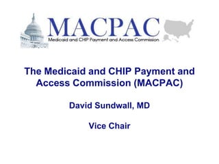 The Medicaid and CHIP Payment and
Access Commission (MACPAC)
David Sundwall, MD
Vice Chair
 