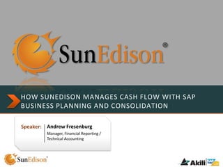 HOW SUNEDISON MANAGES CASH FLOW WITH SAP
BUSINESS PLANNING AND CONSOLIDATION
Speaker:

Andrew Fresenburg
Manager, Financial Reporting /
Technical Accounting

 