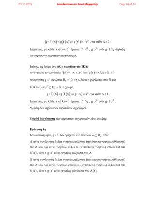        x 2x
g f x g f x g e e    , για κάθε x 0 .
Επομένως, για κάθε  x ,0  έχουμε: f , , g . ενώ g f. δηλαδή
δεν ισχύουν οι παραπάνω ισχυρισμοί.
Επίσης, ας δούμε ένα άλλο παράδειγμα (Π2):
Δίνονται οι συναρτήσεις  f x x, x 0   και   2
g x x ,x  . Η
συνάρτηση g f ορίζεται  fD 0,  , διότι η g ορίζεται στο και
    gf Α ,0 D    . Έχουμε,
        2
g f x g f x g x x    , για κάθε x 0 .
Επομένως, για κάθε  x 0,  έχουμε: f , , g . ενώ g f. ,
δηλαδή δεν ισχύουν οι παραπάνω ισχυρισμοί.
Η ορθή διατύπωση των παραπάνω ισχυρισμών είναι οι εξής:
Πρόταση 4η
Έστω συνάρτηση g f που ορίζεται στο σύνολο fΑ D , τότε:
α) Αν η συνάρτηση f είναι γνησίως αύξουσα (αντίστοιχα γνησίως φθίνουσα)
στο Α και η g είναι γνησίως αύξουσα (αντίστοιχα γνησίως φθίνουσα) στο
 f A , τότε η g f είναι γνησίως αύξουσα στο Α.
β) Αν η συνάρτηση f είναι γνησίως αύξουσα (αντίστοιχα γνησίως φθίνουσα)
στο Α και η g είναι γνησίως φθίνουσα (αντίστοιχα γνησίως αύξουσα) στο
 f A , τότε η g f είναι γνησίως φθίνουσα στο Α [5].
03.11.2019 Αποκλειστικά στο lisari.blogspot.gr Page 10 of 14
 