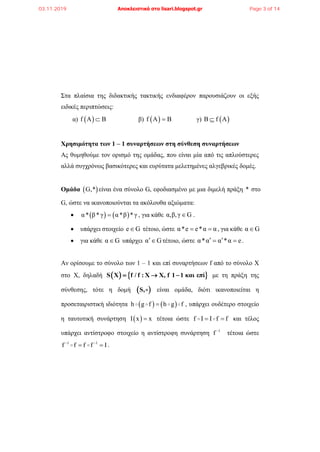 Στα πλαίσια της διδακτικής τακτικής ενδιαφέρον παρουσιάζουν οι εξής
ειδικές περιπτώσεις:
α)  f A B β)  f A B γ)  B f A
Χρησιμότητα των 1 – 1 συναρτήσεων στη σύνθεση συναρτήσεων
Ας θυμηθούμε τον ορισμό της ομάδας, που είναι μία από τις απλούστερες
αλλά συγχρόνως βασικότερες και ευρύτατα μελετημένες αλγεβρικές δομές.
Ομάδα  G,* είναι ένα σύνολο G, εφοδιασμένο με μια διμελή πράξη * στο
G, ώστε να ικανοποιούνται τα ακόλουθα αξιώματα:
    α* β*γ α*β *γ , για κάθε α,β,γ G .
 υπάρχει στοιχείο e G τέτοιο, ώστε α*e e*α α  , για κάθε α G
 για κάθε α G υπάρχει α G τέτοιο, ώστε α*α α *α e   .
Αν ορίσουμε το σύνολο των 1 – 1 και επί συναρτήσεων f από το σύνολο Χ
στο Χ, δηλαδή    S X f / f : X X, f 1 1 και επί   με τη πράξη της
σύνθεσης, τότε η δομή  S, είναι ομάδα, διότι ικανοποιείται η
προσεταιριστική ιδιότητα    h g f h g f , υπάρχει ουδέτερο στοιχείο
η ταυτοτική συνάρτηση  I x x τέτοια ώστε f I I f f  και τέλος
υπάρχει αντίστροφο στοιχείο η αντίστροφη συνάρτηση 1
f 
τέτοια ώστε
1 1
f f f f I 
  .
03.11.2019 Αποκλειστικά στο lisari.blogspot.gr Page 3 of 14
 
