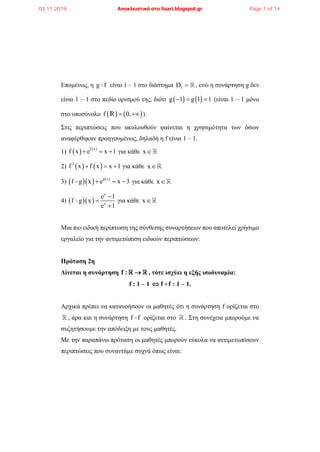 Επομένως, η g f είναι 1 – 1 στο διάστημα fD  , ενώ η συνάρτηση g δεν
είναι 1 – 1 στο πεδίο ορισμού της, διότι    g 1 g 1 1   (είναι 1 – 1 μόνο
στο υποσύνολο    f 0, R ).
Στις περιπτώσεις που ακολουθούν φαίνεται η χρησιμότητα των όσων
αναφέρθηκαν προηγουμένως, δηλαδή η f είναι 1 – 1.
1)    f x
f x e x 1   για κάθε x
2)    3
f x f x x 1   για κάθε x
3)     g x
f g x e x 3   για κάθε x
4)   
x
x
e 1
f g x
e 1



για κάθε x
Μια πιο ειδική περίπτωση της σύνθεσης συναρτήσεων που αποτελεί χρήσιμο
εργαλείο για την αντιμετώπιση ειδικών περιπτώσεων:
Πρόταση 2η
Δίνεται η συνάρτηση f :  , τότε ισχύει η εξής ισοδυναμία:
f : 1 – 1 f f : 1 – 1.
Αρχικά πρέπει να κατανοήσουν οι μαθητές ότι η συνάρτηση f ορίζεται στο
, άρα και η συνάρτηση f f ορίζεται στο . Στη συνέχεια μπορούμε να
συζητήσουμε την απόδειξη με τους μαθητές.
Με την παραπάνω πρόταση οι μαθητές μπορούν εύκολα να αντιμετωπίσουν
περιπτώσεις που συναντάμε συχνά όπως είναι:
03.11.2019 Αποκλειστικά στο lisari.blogspot.gr Page 7 of 14
 