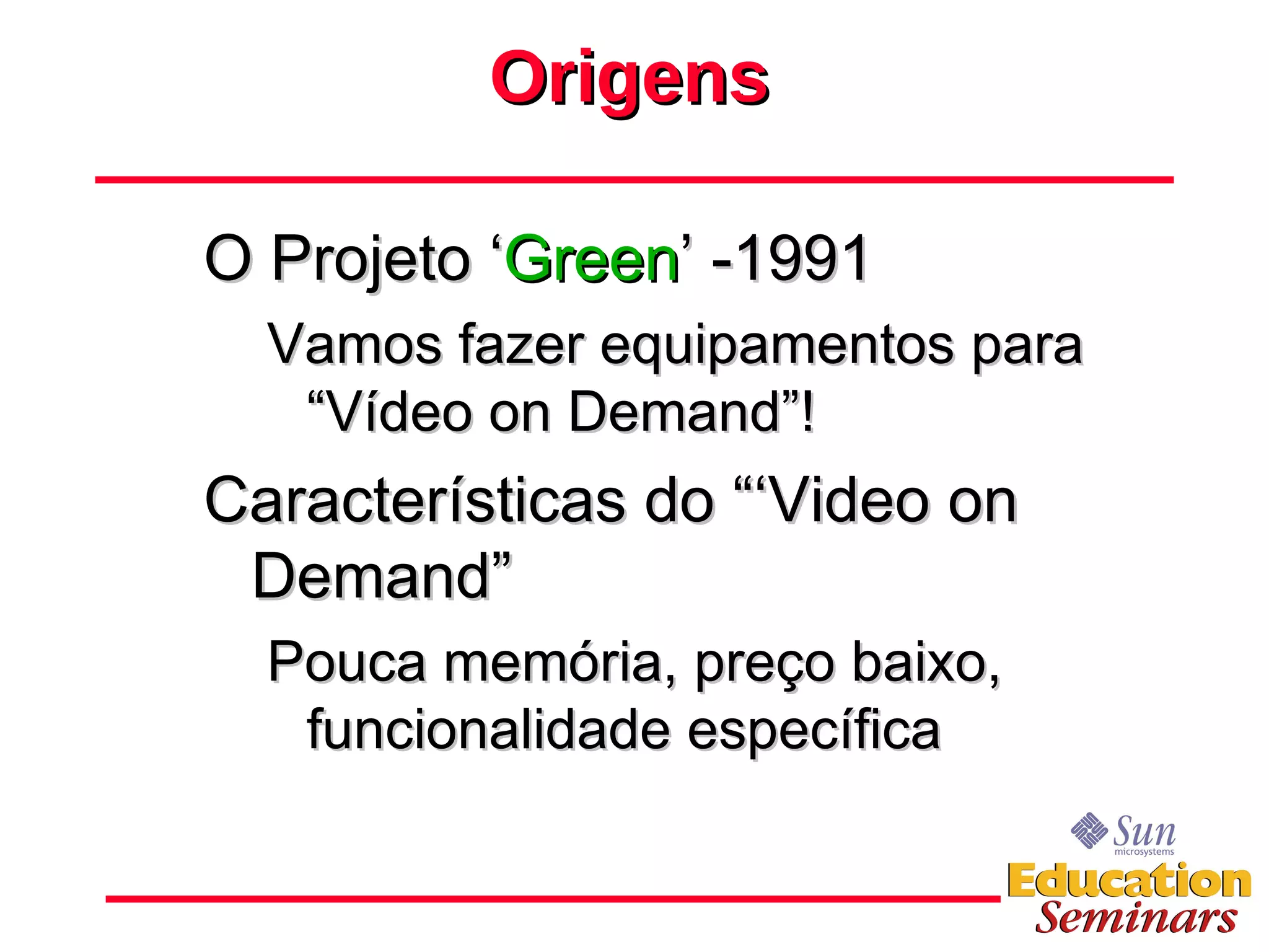 Origens O Projeto ‘ Green ’ -1991 Vamos fazer equipamentos para “Vídeo on Demand”! Características do “‘Video on Demand” Pouca memória, preço baixo, funcionalidade específica 