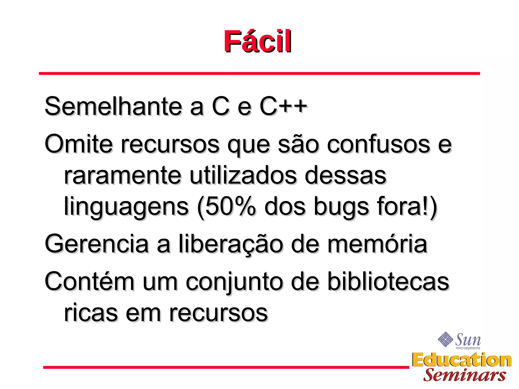 Fácil Semelhante a C e C++ Omite recursos que são confusos e raramente utilizados dessas linguagens (50% dos bugs fora!) Gerencia a liberação de memória Contém um conjunto de bibliotecas ricas em recursos 
