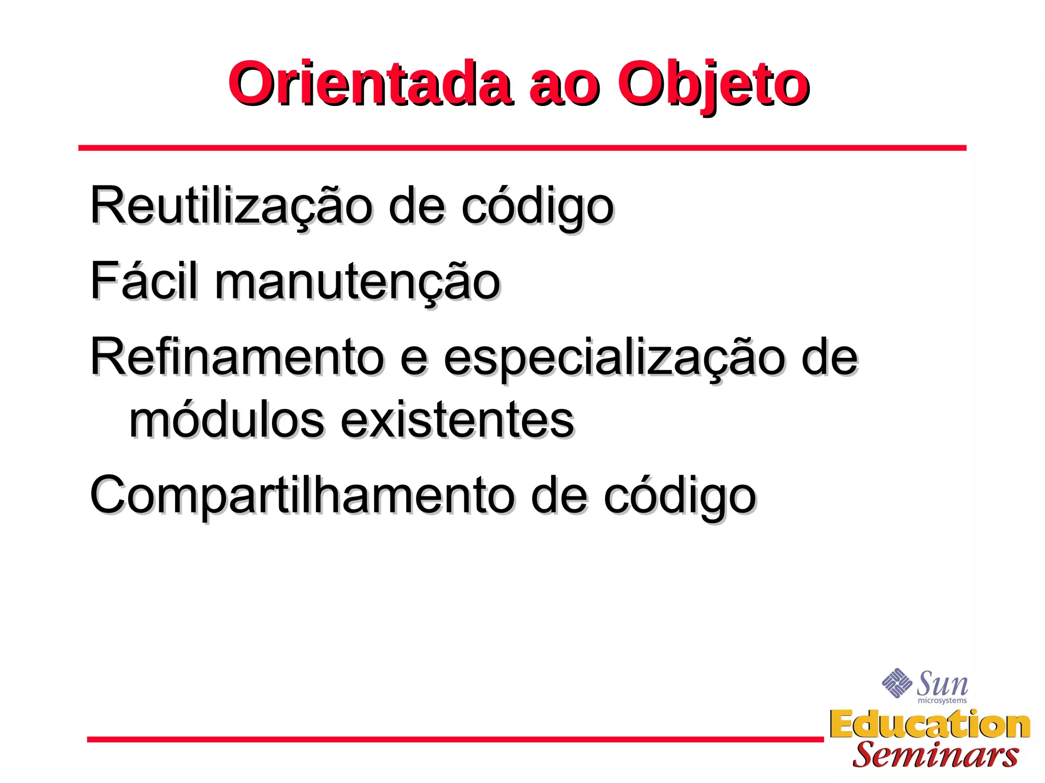 Orientada ao Objeto Reutilização de código Fácil manutenção Refinamento e especialização de módulos existentes Compartilhamento de código 