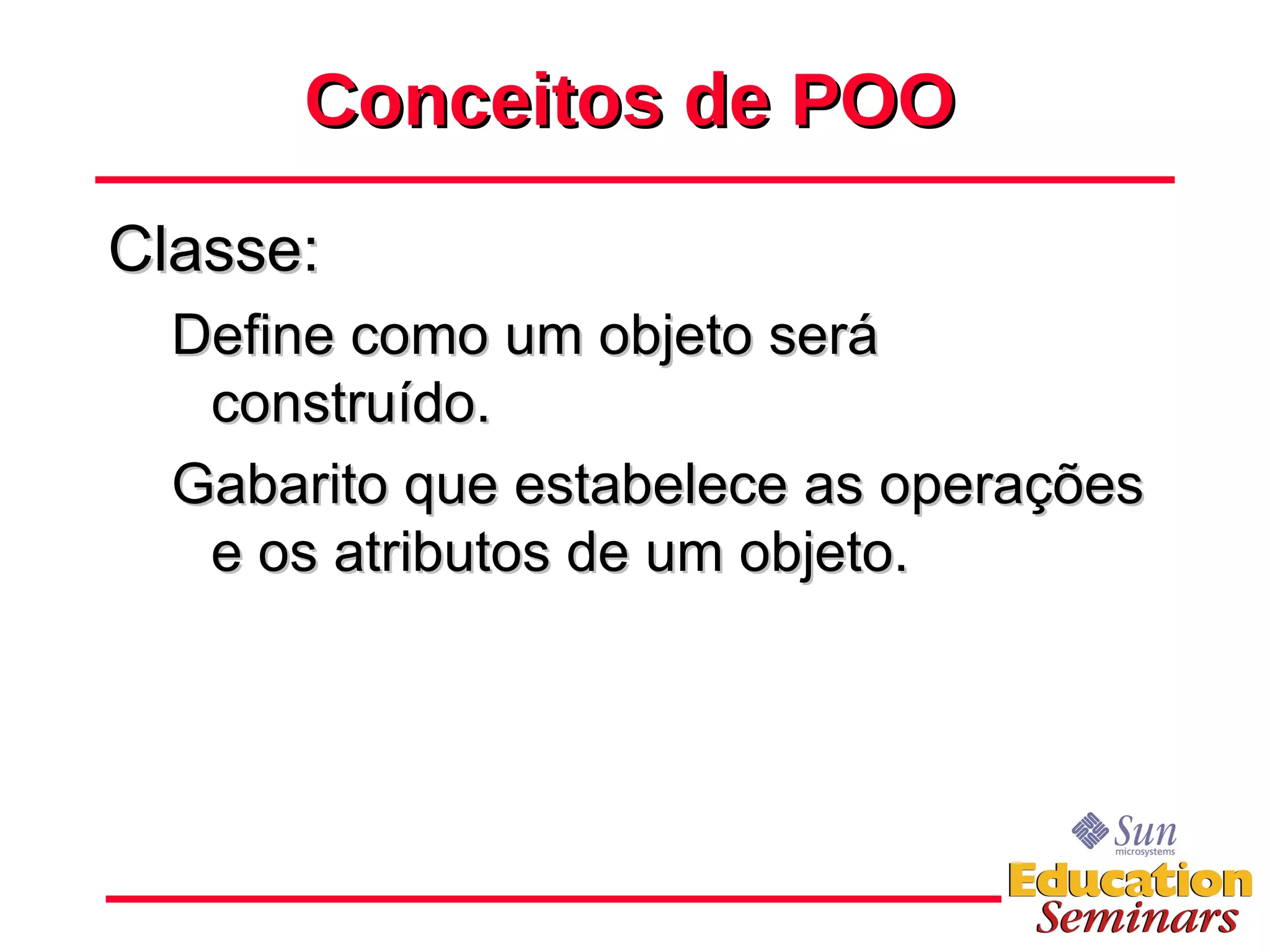 Conceitos de POO Classe: Define como um objeto será construído. Gabarito que estabelece as operações e os atributos de um objeto. 