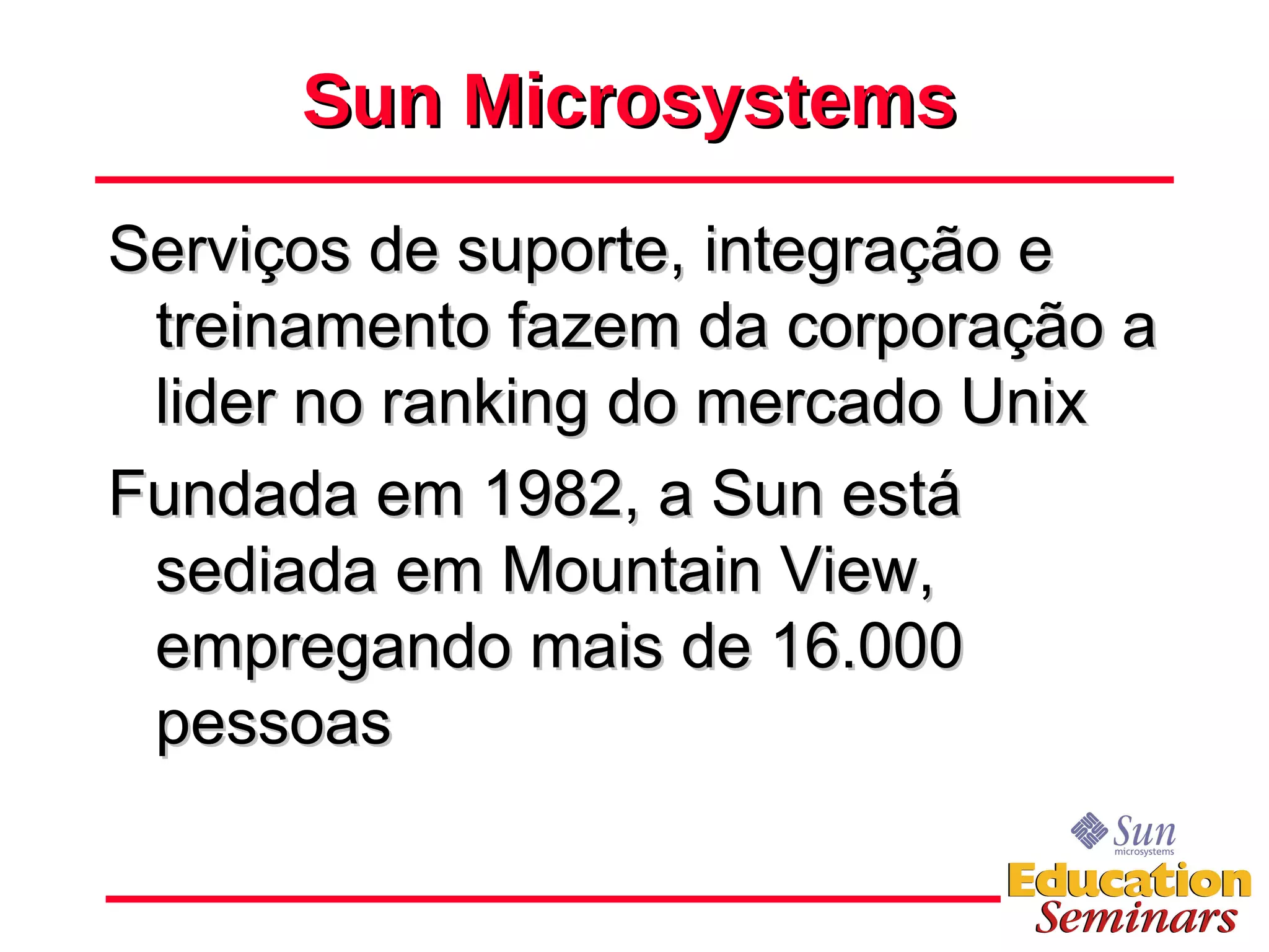 Sun Microsystems Serviços de suporte, integração e treinamento fazem da corporação a lider no ranking do mercado Unix Fundada em 1982, a Sun está sediada em Mountain View, empregando mais de 16.000 pessoas 