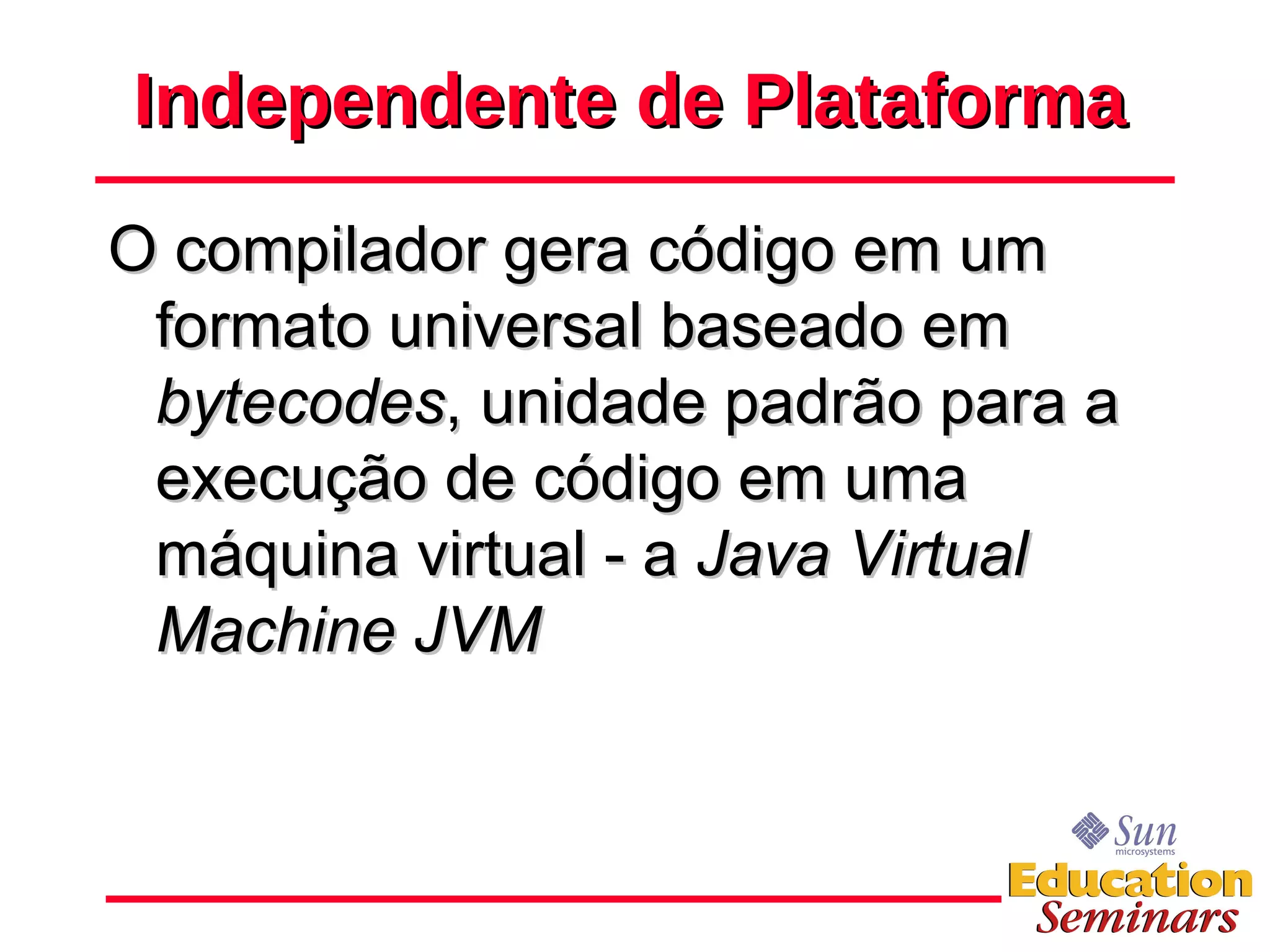 Independente de Plataforma O compilador gera código em um formato universal baseado em  bytecodes , unidade padrão para a execução de código em uma máquina virtual - a  Java Virtual Machine JVM 