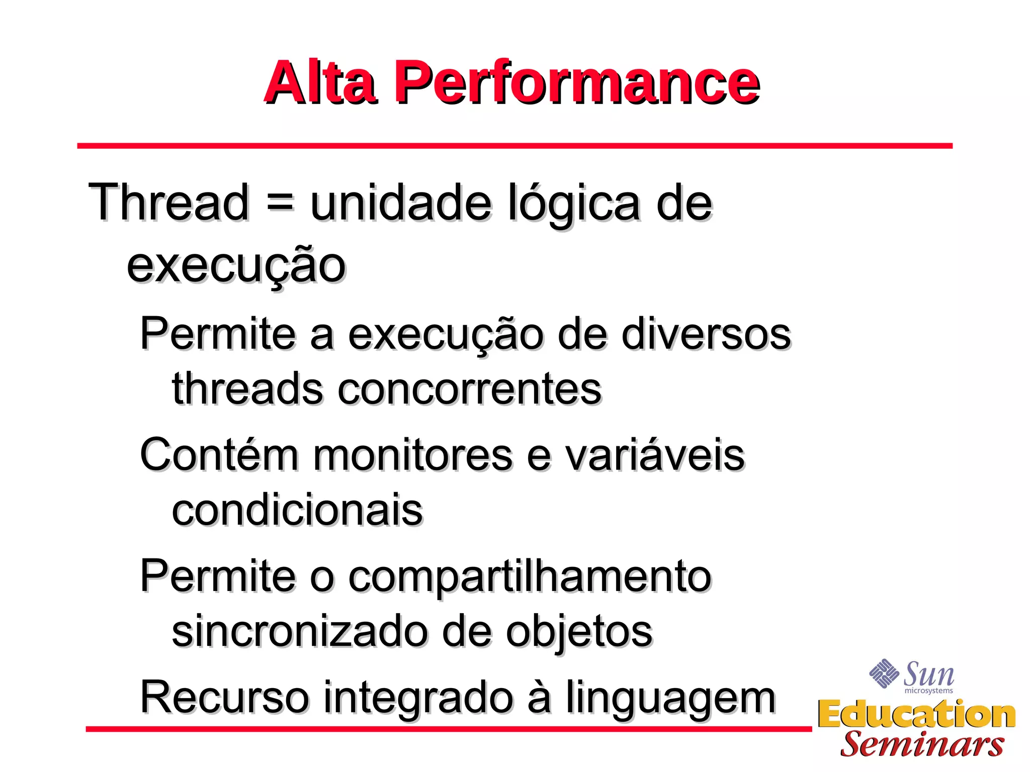 Alta Performance Thread = unidade lógica de execução Permite a execução de diversos threads concorrentes Contém monitores e variáveis condicionais Permite o compartilhamento sincronizado de objetos Recurso integrado à linguagem 