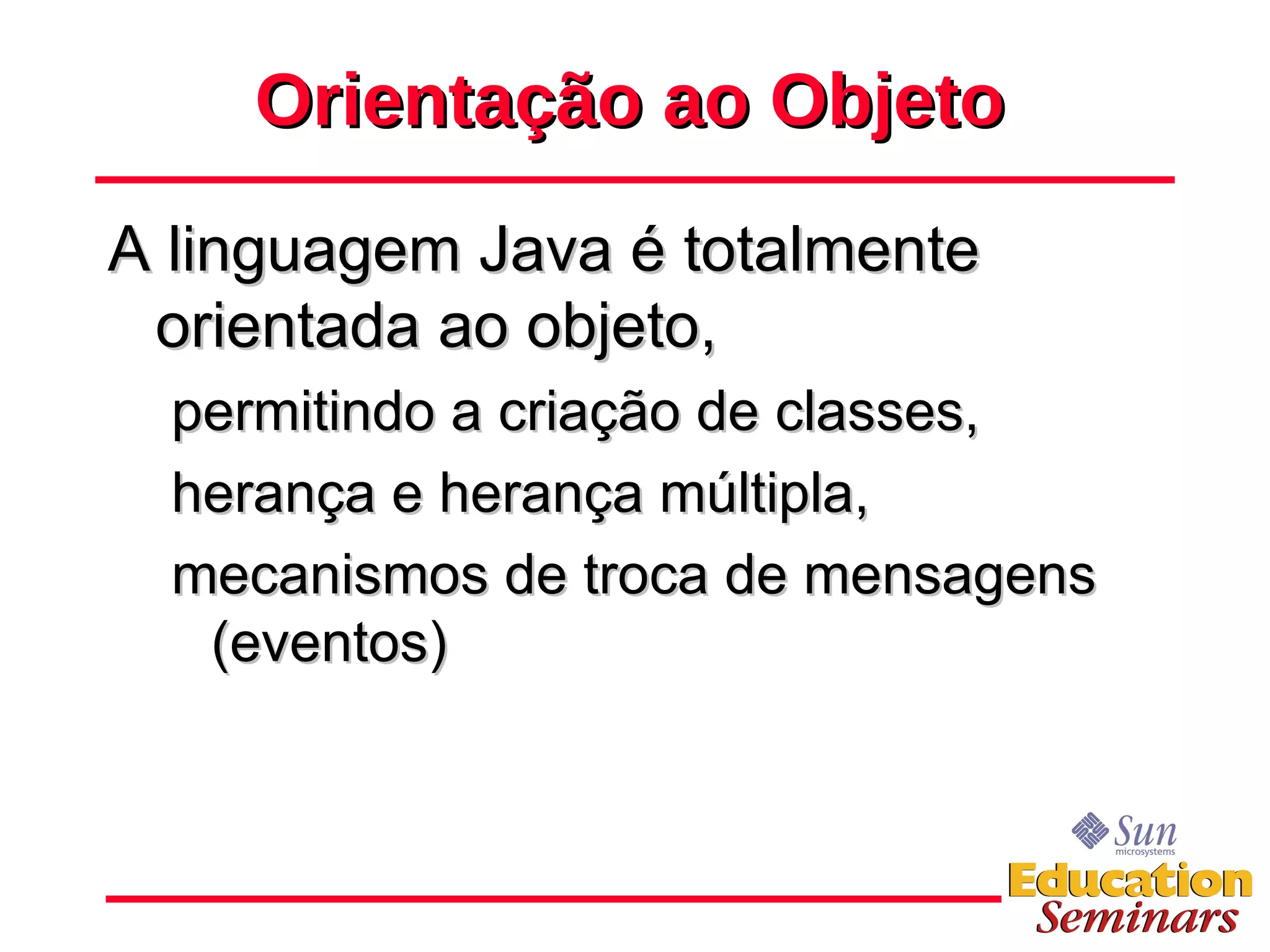 Orientação ao Objeto A linguagem Java é totalmente orientada ao objeto,  permitindo a criação de classes, herança e herança múltipla, mecanismos de troca de mensagens (eventos) 